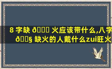 ８字缺 🐅 火应该带什么,八字 🐧 缺火的人戴什么zui
旺火